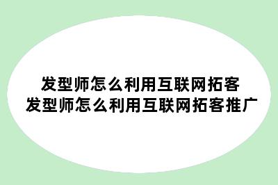 发型师怎么利用互联网拓客 发型师怎么利用互联网拓客推广